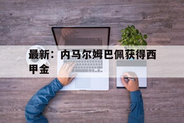 关于最新：内马尔姆巴佩获得西甲金的信息